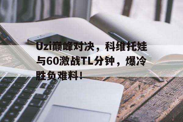 Uzi巅峰对决，科维托娃与60激战TL分钟，爆冷胜负难料！